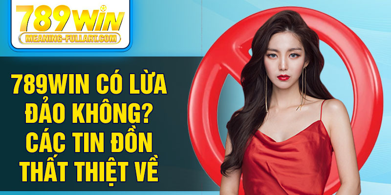 789win có lừa đảo không? Các tin đồn thất thiệt về 789win có lừa đảo không? Các tin đồn thất thiệt về