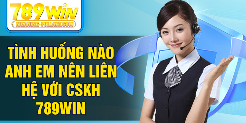 Tình huống nào anh em nên liên hệ với CSKH 789WIN Tình huống nào anh em nên liên hệ với CSKH 789WIN