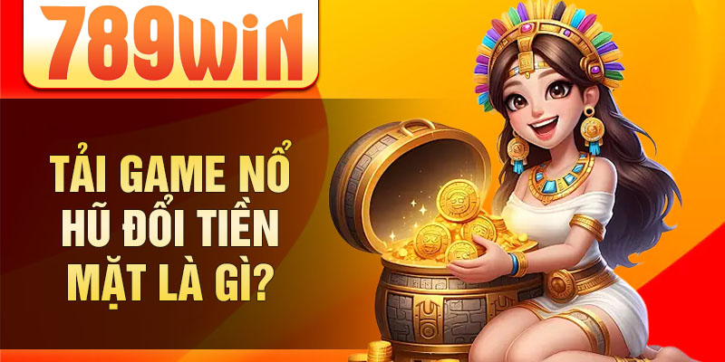 Tải game nổ hũ đổi tiền mặt là gì?