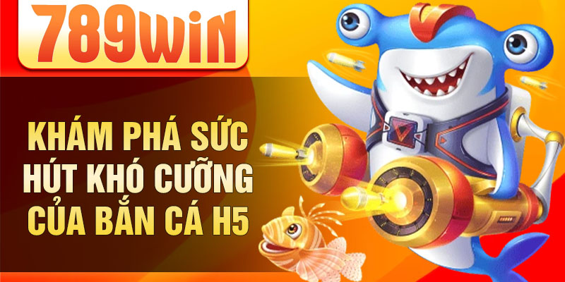 Khám phá sức hút khó cưỡng của bắn cá h5